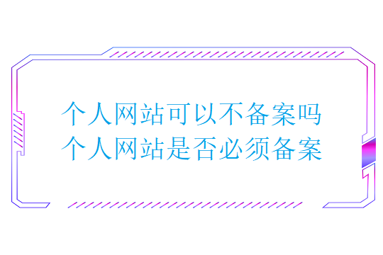 个人网站可以不备案吗(个人网站是否必须备案)